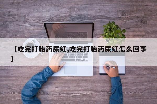 网上米非司酮打胎药官网【吃完打胎药尿红,吃完打胎药尿红怎么回事】