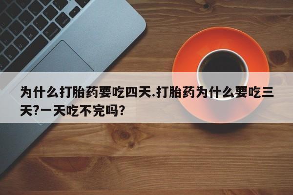 网上米非司酮打胎药官网为什么打胎药要吃四天.打胎药为什么要吃三天?一天吃不完吗？