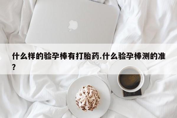 网上米非司酮打胎药官网什么样的验孕棒有打胎药.什么验孕棒测的准？
