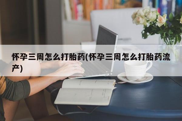 网上米非司酮打胎药官网怀孕三周怎么打胎药(怀孕三周怎么打胎药流产)