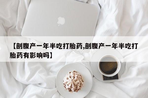 网上米非司酮打胎药官网【剖腹产一年半吃打胎药,剖腹产一年半吃打胎药有影响吗】