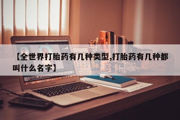网上米非司酮打胎药官网【全世界打胎药有几种类型,打胎药有几种都叫什么名字】