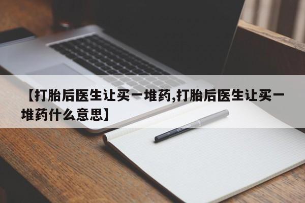 网上米非司酮打胎药官网【打胎后医生让买一堆药,打胎后医生让买一堆药什么意思】