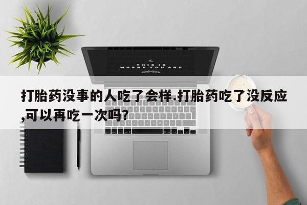 网上米非司酮打胎药官网打胎药没事的人吃了会样.打胎药吃了没反应,可以再吃一次吗？