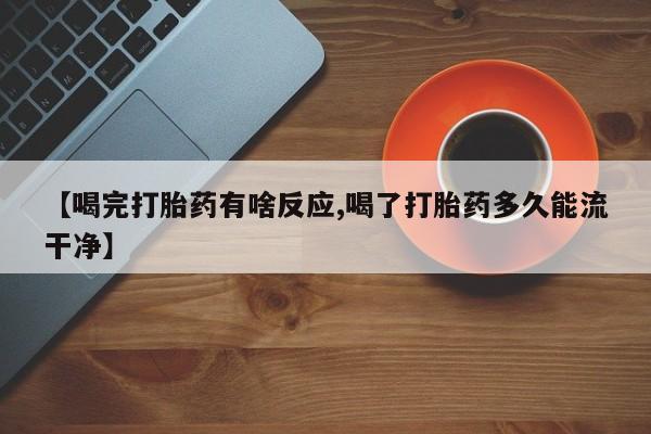 网上米非司酮打胎药官网【喝完打胎药有啥反应,喝了打胎药多久能流干净】