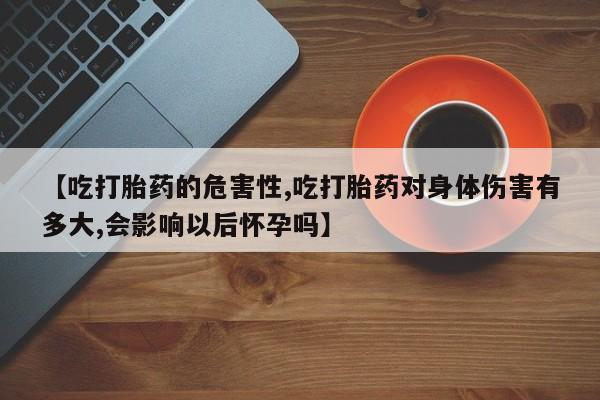 网上米非司酮打胎药官网【吃打胎药的危害性,吃打胎药对身体伤害有多大,会影响以后怀孕吗】