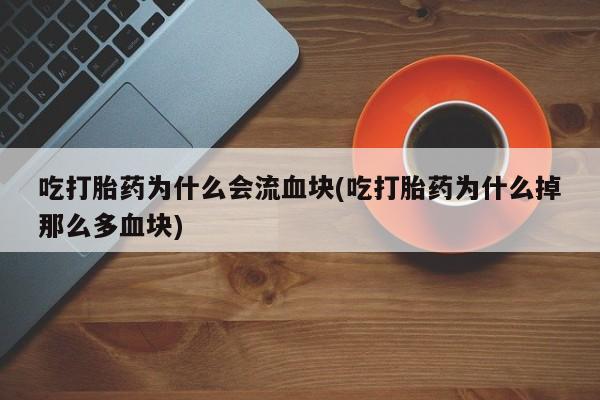 网上米非司酮打胎药官网吃打胎药为什么会流血块(吃打胎药为什么掉那么多血块)