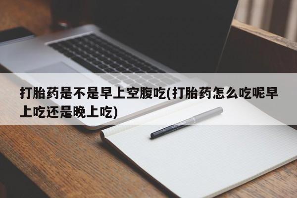 网上米非司酮打胎药官网打胎药是不是早上空腹吃(打胎药怎么吃呢早上吃还是晚上吃)