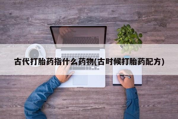 网上米非司酮打胎药官网古代打胎药指什么药物(古时候打胎药配方)