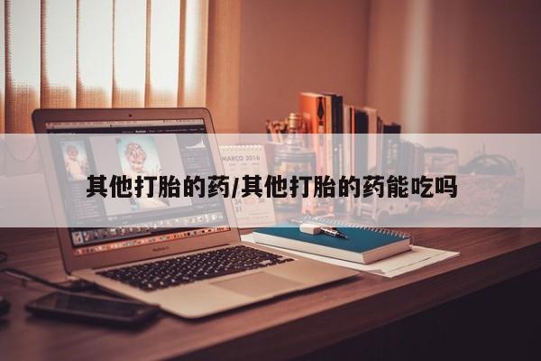 网上米非司酮打胎药官网其他打胎的药/其他打胎的药能吃吗