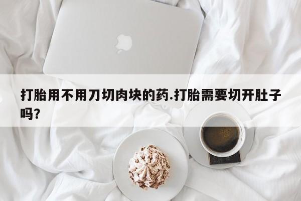 网上米非司酮打胎药官网打胎用不用刀切肉块的药.打胎需要切开肚子吗?