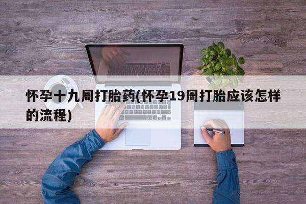 网上米非司酮打胎药官网怀孕十九周打胎药(怀孕19周打胎应该怎样的流程)