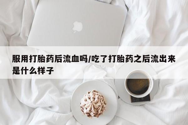 网上米非司酮打胎药官网服用打胎药后流血吗/吃了打胎药之后流出来是什么样子