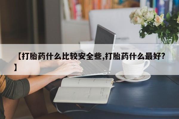 网上米非司酮打胎药官网【打胎药什么比较安全些,打胎药什么最好?】