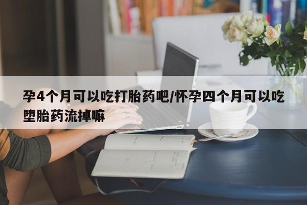 网上米非司酮打胎药官网孕4个月可以吃打胎药吧/怀孕四个月可以吃堕胎药流掉嘛
