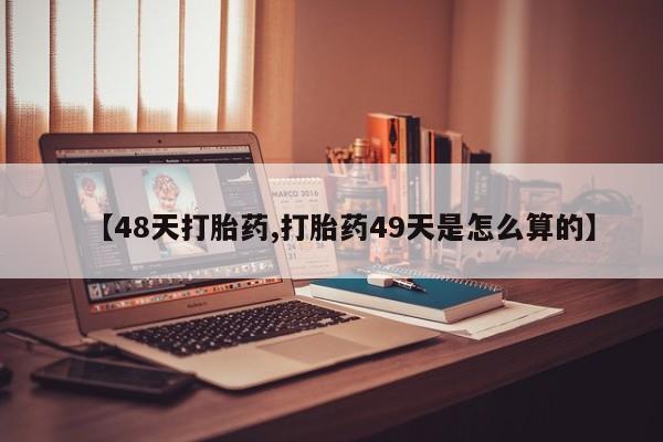 网上米非司酮打胎药官网【48天打胎药,打胎药49天是怎么算的】
