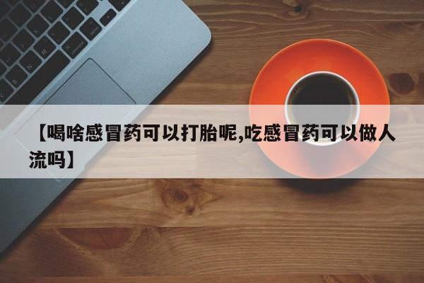 网上米非司酮打胎药官网【喝啥感冒药可以打胎呢,吃感冒药可以做人流吗】
