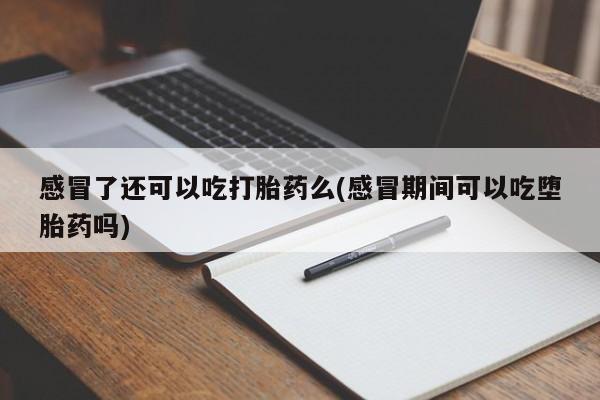 网上米非司酮打胎药官网感冒了还可以吃打胎药么(感冒期间可以吃堕胎药吗)