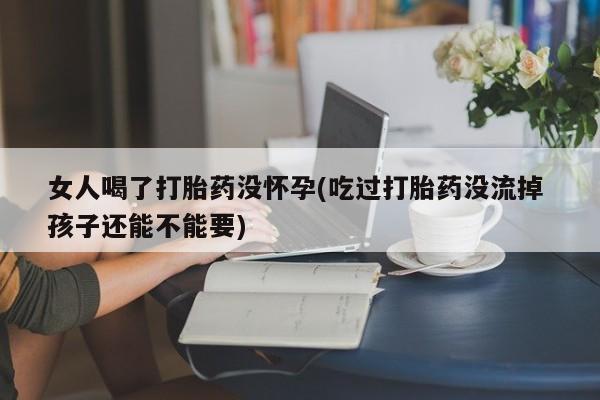 网上米非司酮打胎药官网女人喝了打胎药没怀孕(吃过打胎药没流掉 孩子还能不能要)