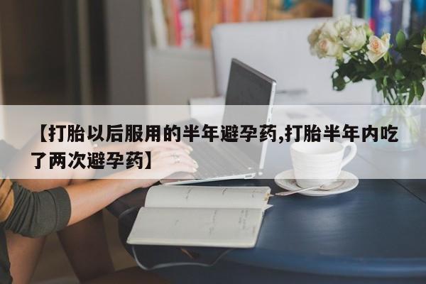 网上米非司酮打胎药官网【打胎以后服用的半年避孕药,打胎半年内吃了两次避孕药】