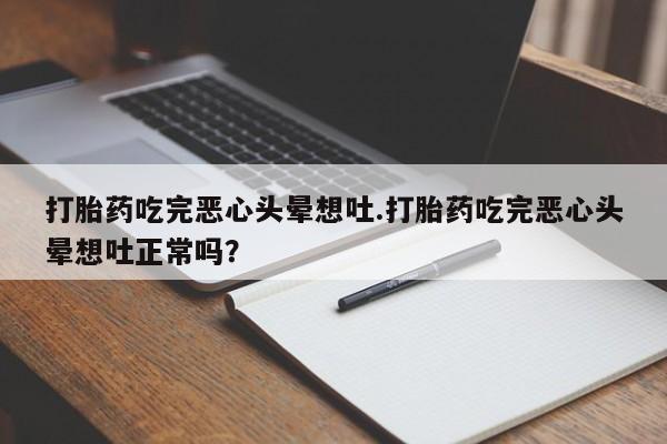 网上米非司酮打胎药官网打胎药吃完恶心头晕想吐.打胎药吃完恶心头晕想吐正常吗？