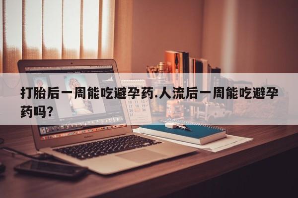网上米非司酮打胎药官网打胎后一周能吃避孕药.人流后一周能吃避孕药吗？