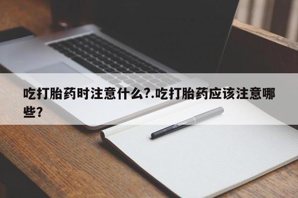 网上米非司酮打胎药官网吃打胎药时注意什么?.吃打胎药应该注意哪些？