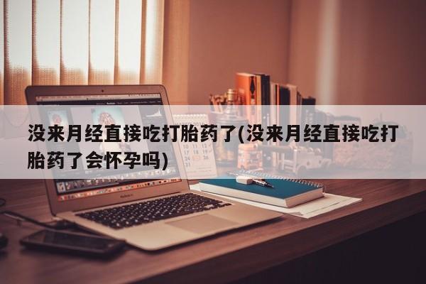 网上米非司酮打胎药官网没来月经直接吃打胎药了(没来月经直接吃打胎药了会怀孕吗)