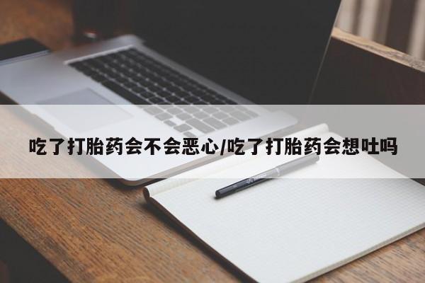 网上米非司酮打胎药官网吃了打胎药会不会恶心/吃了打胎药会想吐吗