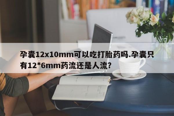 网上米非司酮打胎药官网孕囊12x10mm可以吃打胎药吗.孕囊只有12*6mm药流还是人流?