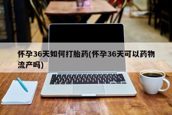 网上米非司酮打胎药官网怀孕36天如何打胎药(怀孕36天可以药物流产吗)