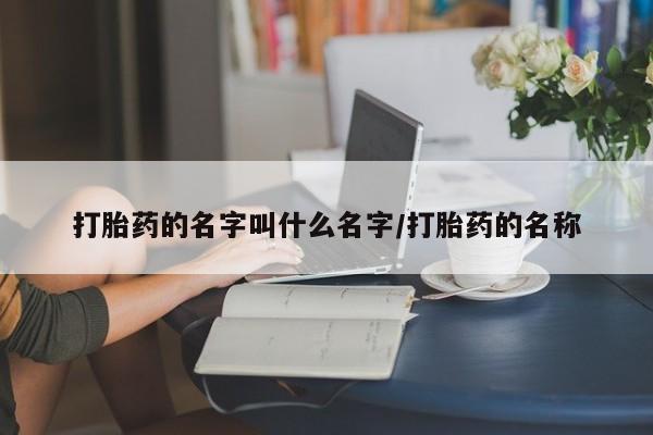 网上米非司酮打胎药官网打胎药的名字叫什么名字/打胎药的名称