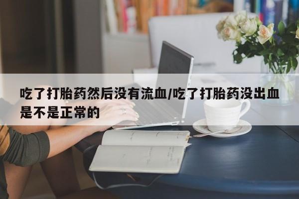 网上米非司酮打胎药官网吃了打胎药然后没有流血/吃了打胎药没出血是不是正常的