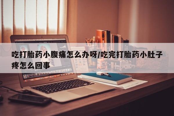 网上米非司酮打胎药官网吃打胎药小腹痛怎么办呀/吃完打胎药小肚子疼怎么回事