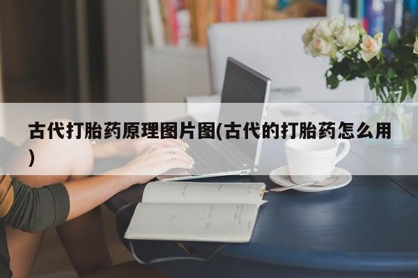 网上米非司酮打胎药官网古代打胎药原理图片图(古代的打胎药怎么用)