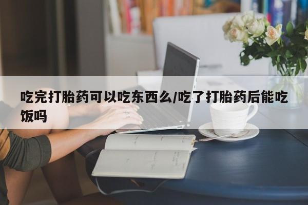 网上米非司酮打胎药官网吃完打胎药可以吃东西么/吃了打胎药后能吃饭吗